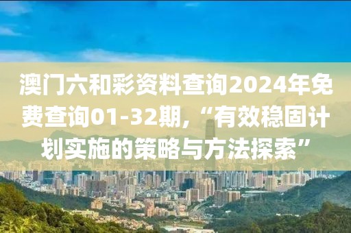 澳门六和彩资料查询2024年免费查询01-32期,“有效稳固计划实施的策略与方法探索”