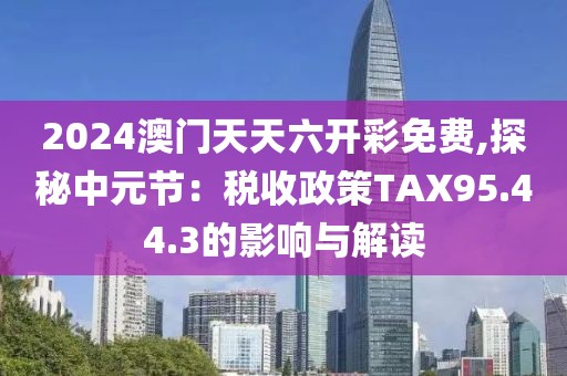 2024澳门天天六开彩免费,探秘中元节：税收政策TAX95.44.3的影响与解读