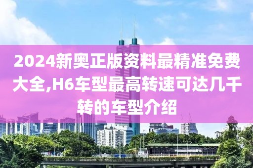 2024新奥正版资料最精准免费大全,H6车型最高转速可达几千转的车型介绍