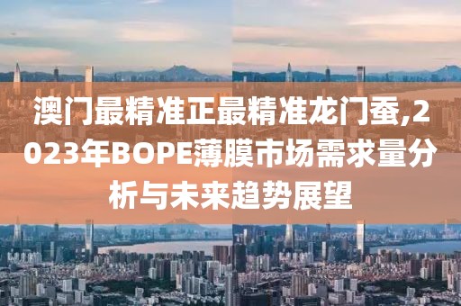 澳门最精准正最精准龙门蚕,2023年BOPE薄膜市场需求量分析与未来趋势展望