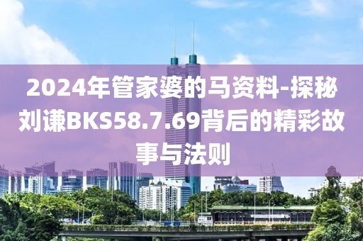 2024年管家婆的马资料-探秘刘谦BKS58.7.69背后的精彩故事与法则