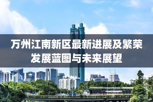 万州江南新区最新进展及繁荣发展蓝图与未来展望