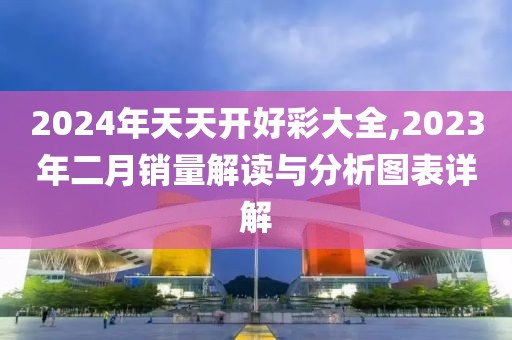 2024年天天开好彩大全,2023年二月销量解读与分析图表详解