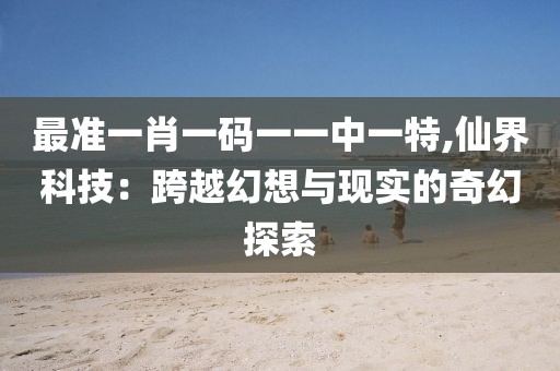 最准一肖一码一一中一特,仙界科技：跨越幻想与现实的奇幻探索