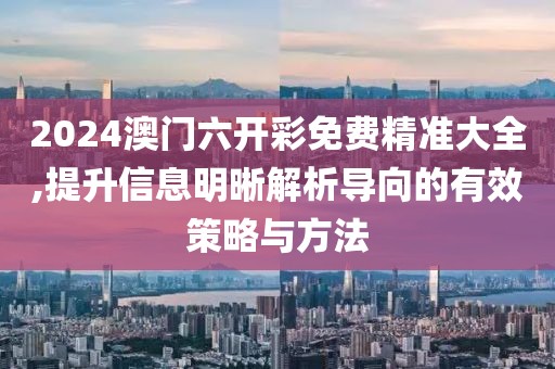 2024澳门六开彩免费精准大全,提升信息明晰解析导向的有效策略与方法