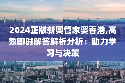 2024正版新奥管家婆香港,高效即时解答解析分析：助力学习与决策