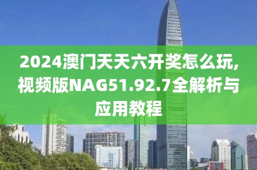 2024澳门天天六开奖怎么玩,视频版NAG51.92.7全解析与应用教程