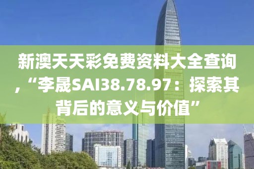新澳天天彩免费资料大全查询,“李晟SAI38.78.97：探索其背后的意义与价值”