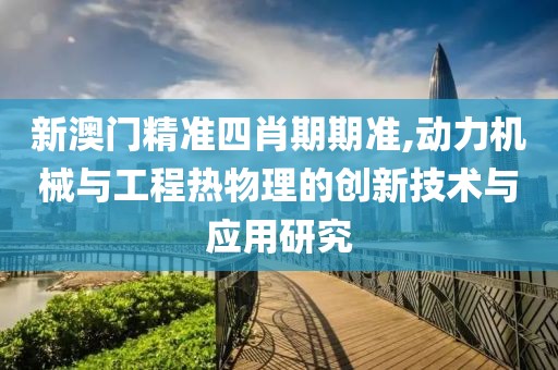 新澳门精准四肖期期准,动力机械与工程热物理的创新技术与应用研究