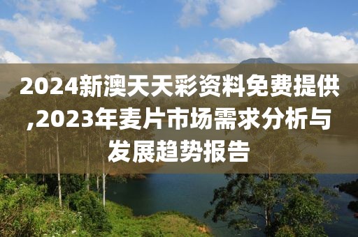 2024新澳天天彩资料免费提供,2023年麦片市场需求分析与发展趋势报告