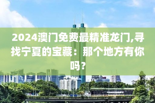 2024澳门免费最精准龙门,寻找宁夏的宝藏：那个地方有你吗？