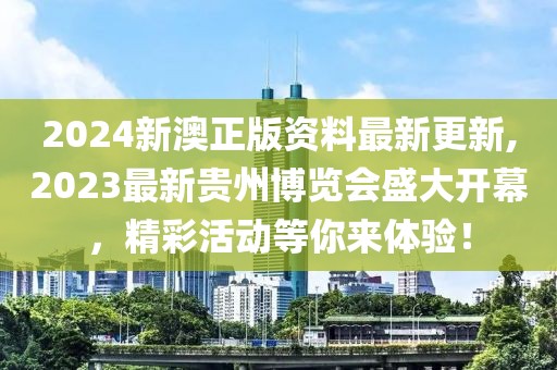 2024新澳正版资料最新更新,2023最新贵州博览会盛大开幕，精彩活动等你来体验！
