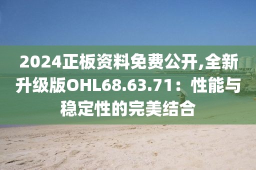2024正板资料免费公开,全新升级版OHL68.63.71：性能与稳定性的完美结合