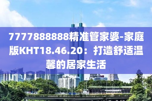 7777888888精准管家婆-家庭版KHT18.46.20：打造舒适温馨的居家生活