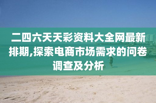 二四六天天彩资料大全网最新排期,探索电商市场需求的问卷调查及分析