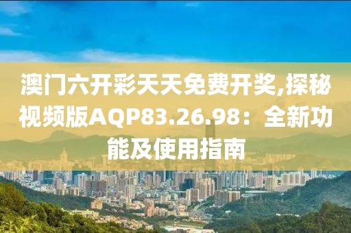 澳门六开彩天天免费开奖,探秘视频版AQP83.26.98：全新功能及使用指南