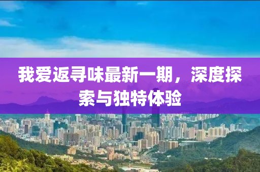 我爱返寻味最新一期，深度探索与独特体验