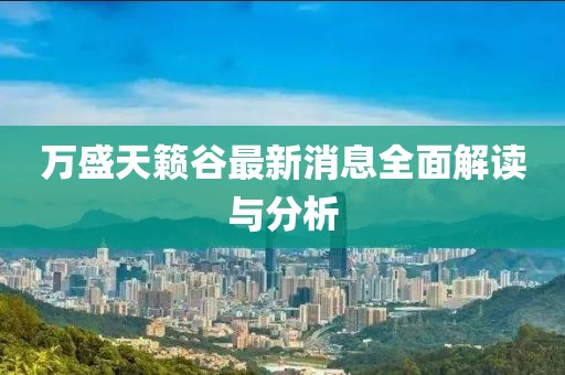 万盛天籁谷最新消息全面解读与分析