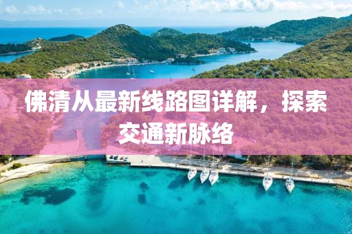 佛清从最新线路图详解，探索交通新脉络
