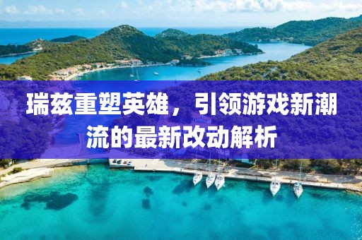 瑞兹重塑英雄，引领游戏新潮流的最新改动解析