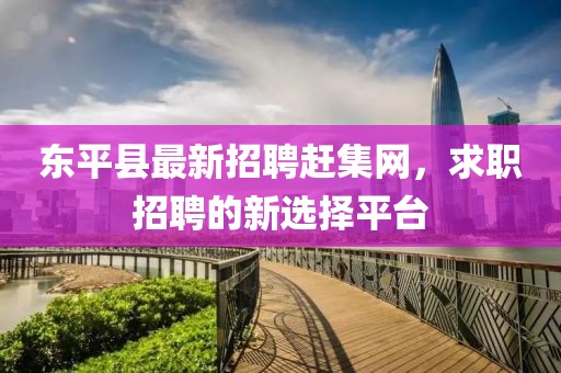 东平县最新招聘赶集网，求职招聘的新选择平台