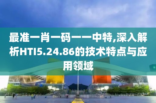 最准一肖一码一一中特,深入解析HTI5.24.86的技术特点与应用领域