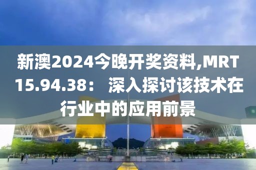 新澳2024今晚开奖资料,MRT15.94.38： 深入探讨该技术在行业中的应用前景