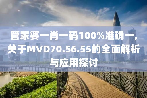 管家婆一肖一码100%准确一,关于MVD70.56.55的全面解析与应用探讨