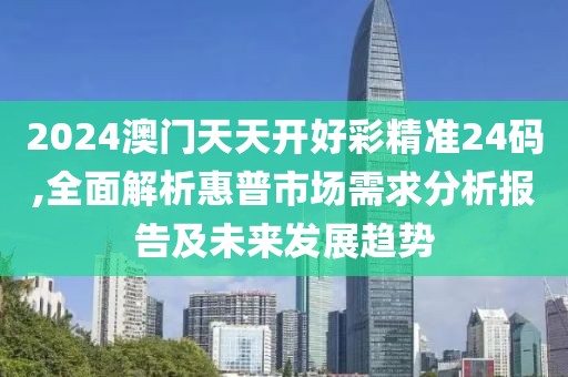 2024澳门天天开好彩精准24码,全面解析惠普市场需求分析报告及未来发展趋势