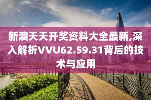 新澳天天开奖资料大全最新,深入解析VVU62.59.31背后的技术与应用
