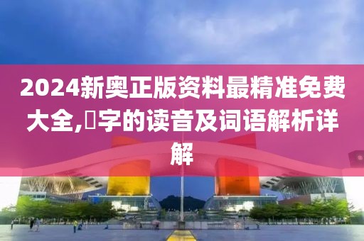 2024新奥正版资料最精准免费大全,晵字的读音及词语解析详解