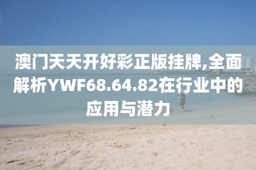 澳门天天开好彩正版挂牌,全面解析YWF68.64.82在行业中的应用与潜力