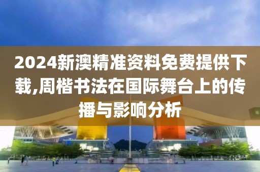 2024新澳精准资料免费提供下载,周楷书法在国际舞台上的传播与影响分析