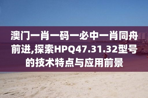 澳门一肖一码一必中一肖同舟前进,探索HPQ47.31.32型号的技术特点与应用前景