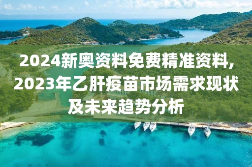 2024新奥资料免费精准资料,2023年乙肝疫苗市场需求现状及未来趋势分析