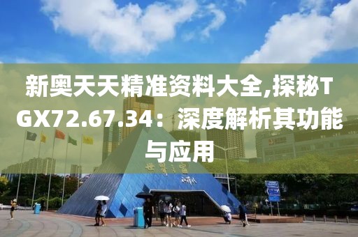 新奥天天精准资料大全,探秘TGX72.67.34：深度解析其功能与应用