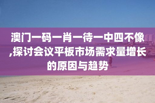 澳门一码一肖一待一中四不像,探讨会议平板市场需求量增长的原因与趋势