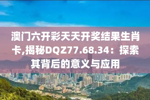 澳门六开彩天天开奖结果生肖卡,揭秘DQZ77.68.34：探索其背后的意义与应用