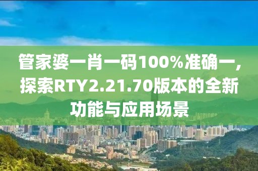 管家婆一肖一码100%准确一,探索RTY2.21.70版本的全新功能与应用场景
