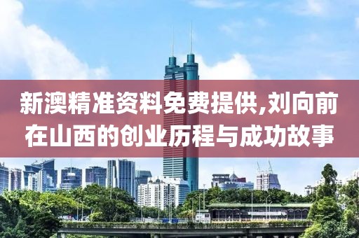 新澳精准资料免费提供,刘向前在山西的创业历程与成功故事