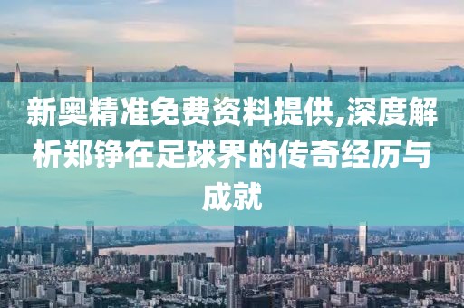 新奥精准免费资料提供,深度解析郑铮在足球界的传奇经历与成就