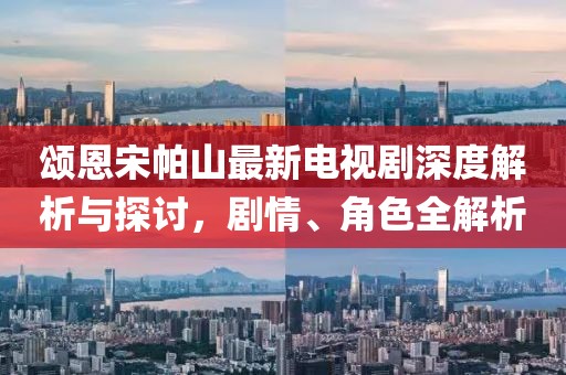 颂恩宋帕山最新电视剧深度解析与探讨，剧情、角色全解析