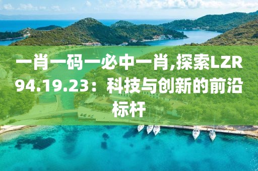 一肖一码一必中一肖,探索LZR94.19.23：科技与创新的前沿标杆