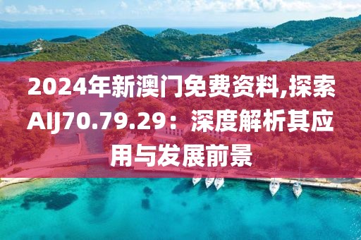 2024年新澳门免费资料,探索AIJ70.79.29：深度解析其应用与发展前景