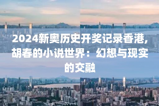 2024新奥历史开奖记录香港,胡春的小说世界：幻想与现实的交融