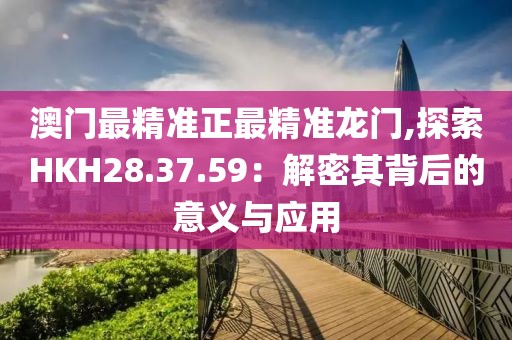 澳门最精准正最精准龙门,探索HKH28.37.59：解密其背后的意义与应用