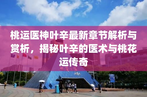 桃运医神叶辛最新章节解析与赏析，揭秘叶辛的医术与桃花运传奇