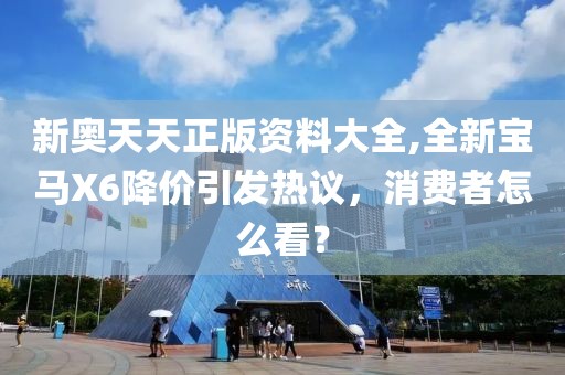 新奥天天正版资料大全,全新宝马X6降价引发热议，消费者怎么看？
