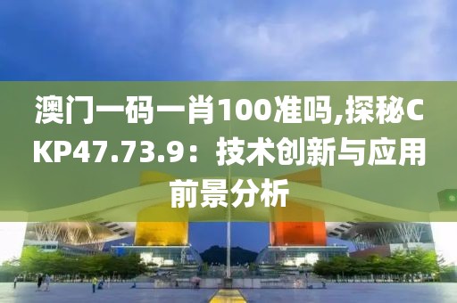 澳门一码一肖100准吗,探秘CKP47.73.9：技术创新与应用前景分析