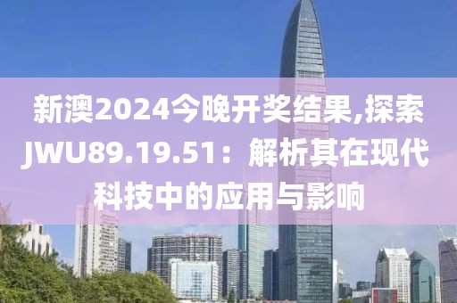 新澳2024今晚开奖结果,探索JWU89.19.51：解析其在现代科技中的应用与影响
